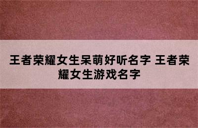 王者荣耀女生呆萌好听名字 王者荣耀女生游戏名字